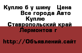 Куплю б/у шину › Цена ­ 1 000 - Все города Авто » Куплю   . Ставропольский край,Лермонтов г.